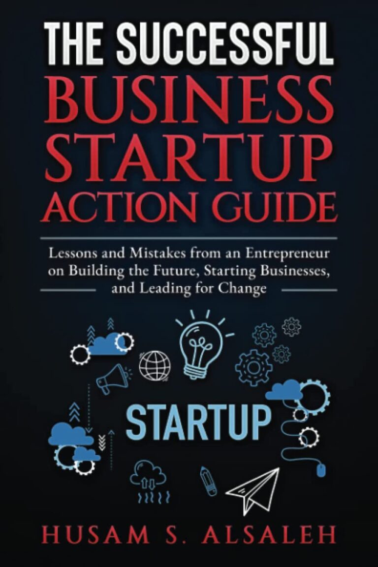 The Successful Business Startup Action Guide- Lessons And Mistakes From An Entrepreneur On Building The Future, Starting Businesses, And Leading For Change
